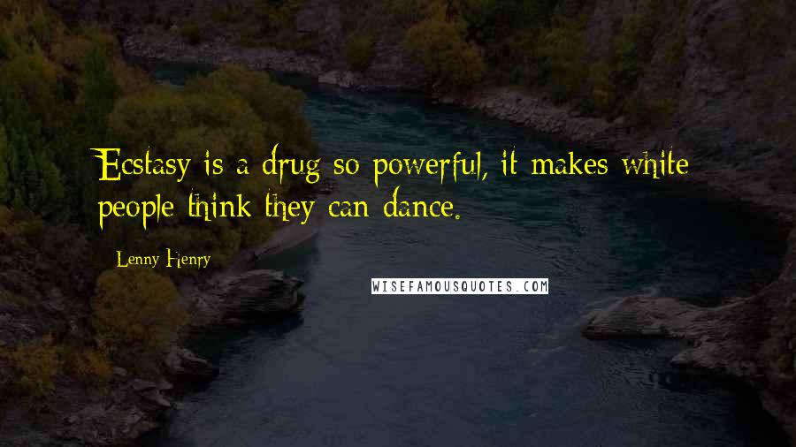 Lenny Henry Quotes: Ecstasy is a drug so powerful, it makes white people think they can dance.
