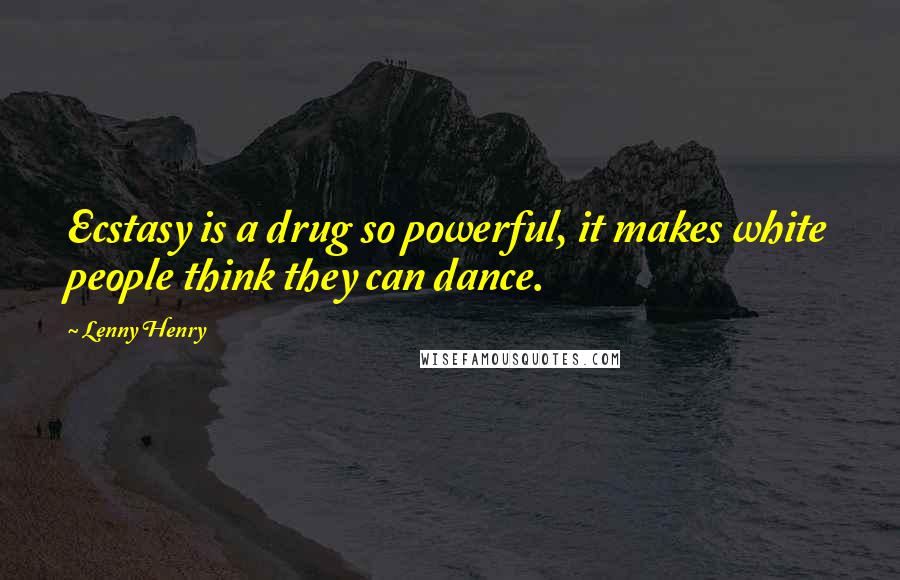 Lenny Henry Quotes: Ecstasy is a drug so powerful, it makes white people think they can dance.