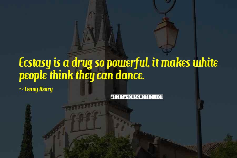 Lenny Henry Quotes: Ecstasy is a drug so powerful, it makes white people think they can dance.