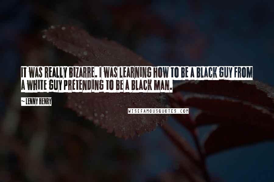 Lenny Henry Quotes: It was really bizarre. I was learning how to be a black guy from a white guy pretending to be a black man.