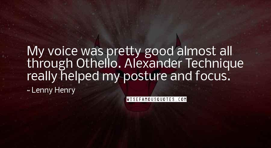 Lenny Henry Quotes: My voice was pretty good almost all through Othello. Alexander Technique really helped my posture and focus.