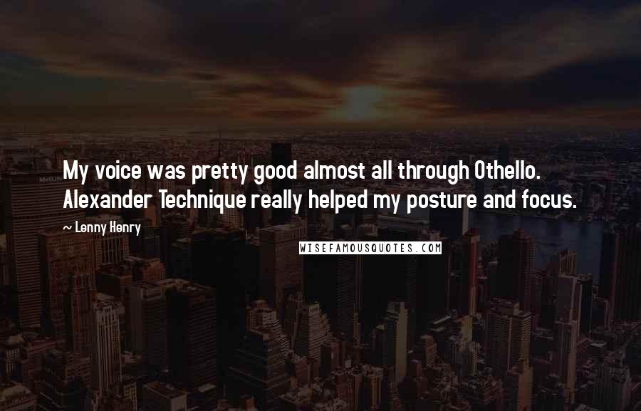 Lenny Henry Quotes: My voice was pretty good almost all through Othello. Alexander Technique really helped my posture and focus.