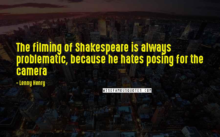 Lenny Henry Quotes: The filming of Shakespeare is always problematic, because he hates posing for the camera