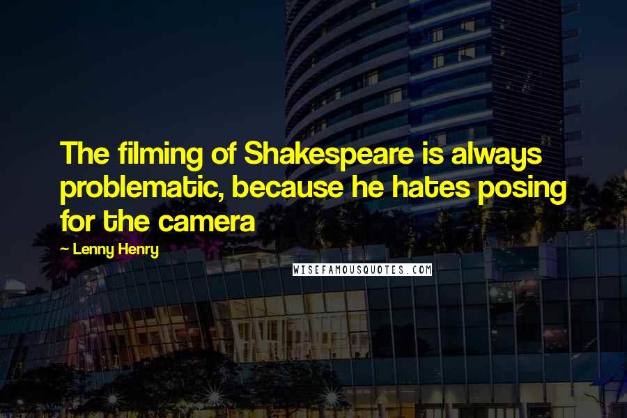 Lenny Henry Quotes: The filming of Shakespeare is always problematic, because he hates posing for the camera