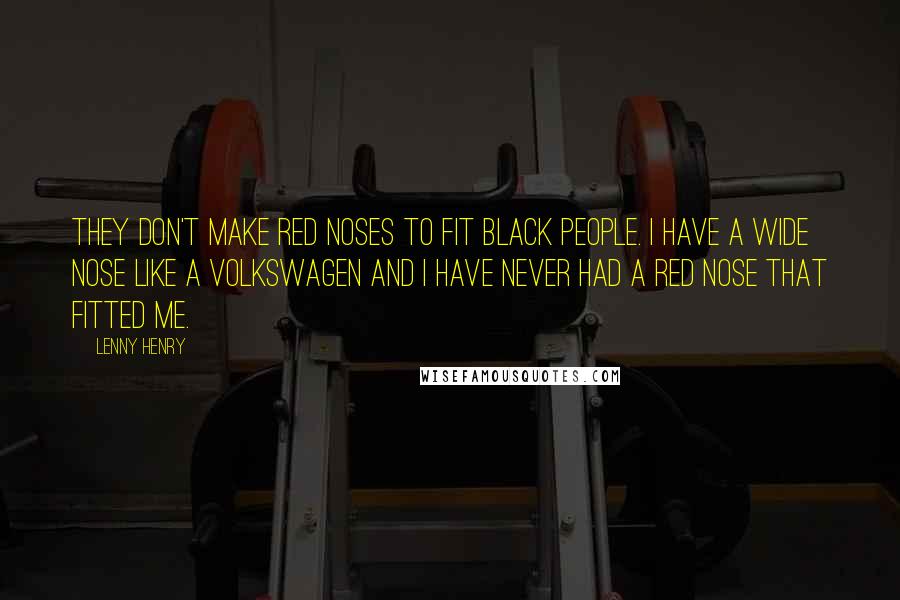 Lenny Henry Quotes: They don't make red noses to fit black people. I have a wide nose like a Volkswagen and I have never had a red nose that fitted me.