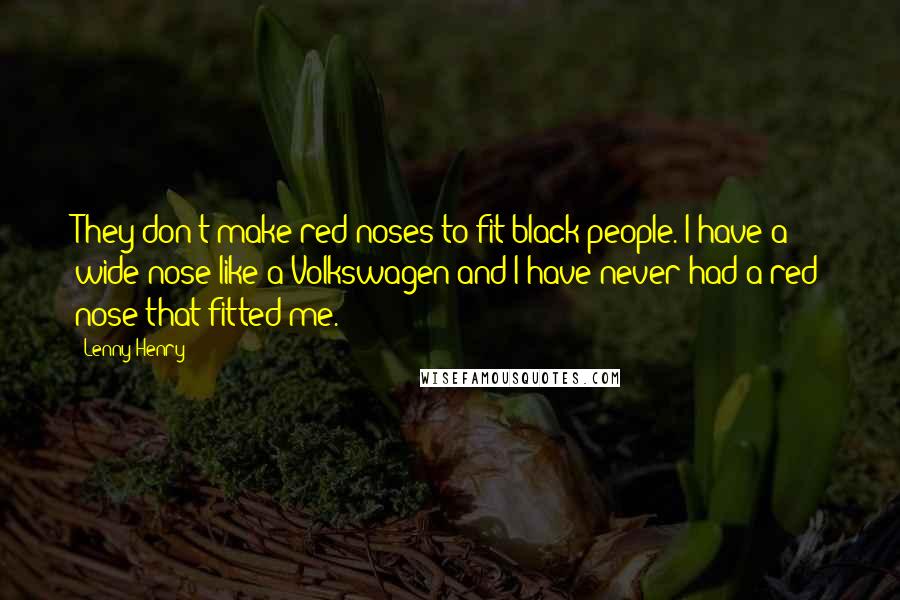 Lenny Henry Quotes: They don't make red noses to fit black people. I have a wide nose like a Volkswagen and I have never had a red nose that fitted me.