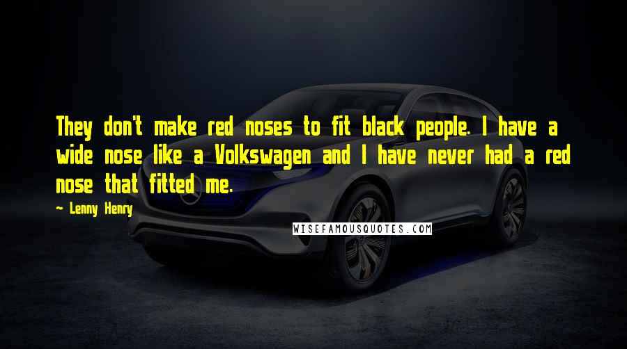 Lenny Henry Quotes: They don't make red noses to fit black people. I have a wide nose like a Volkswagen and I have never had a red nose that fitted me.