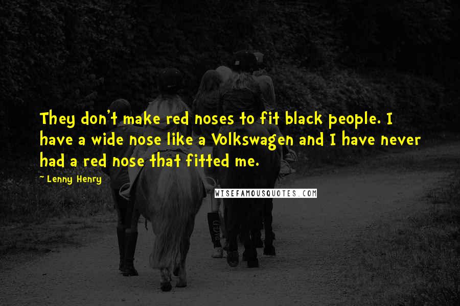 Lenny Henry Quotes: They don't make red noses to fit black people. I have a wide nose like a Volkswagen and I have never had a red nose that fitted me.