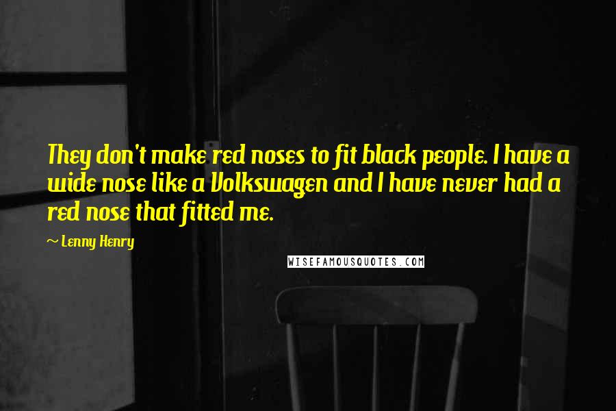 Lenny Henry Quotes: They don't make red noses to fit black people. I have a wide nose like a Volkswagen and I have never had a red nose that fitted me.