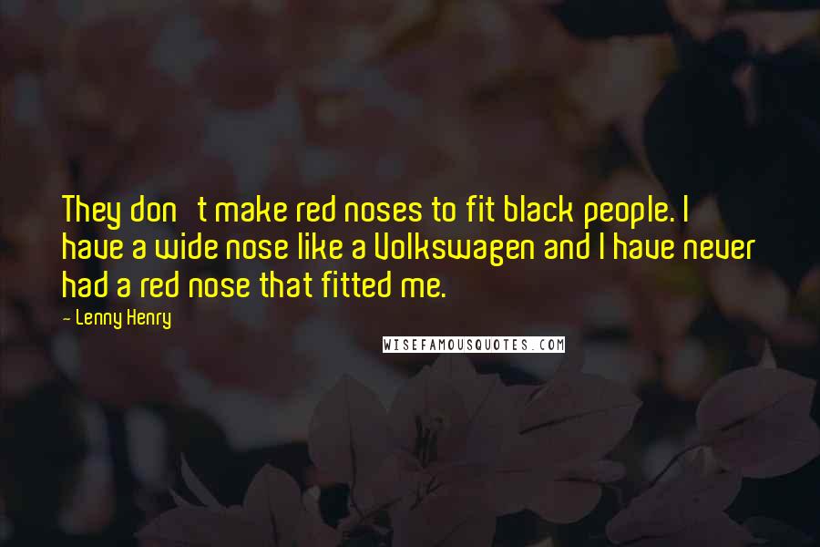 Lenny Henry Quotes: They don't make red noses to fit black people. I have a wide nose like a Volkswagen and I have never had a red nose that fitted me.