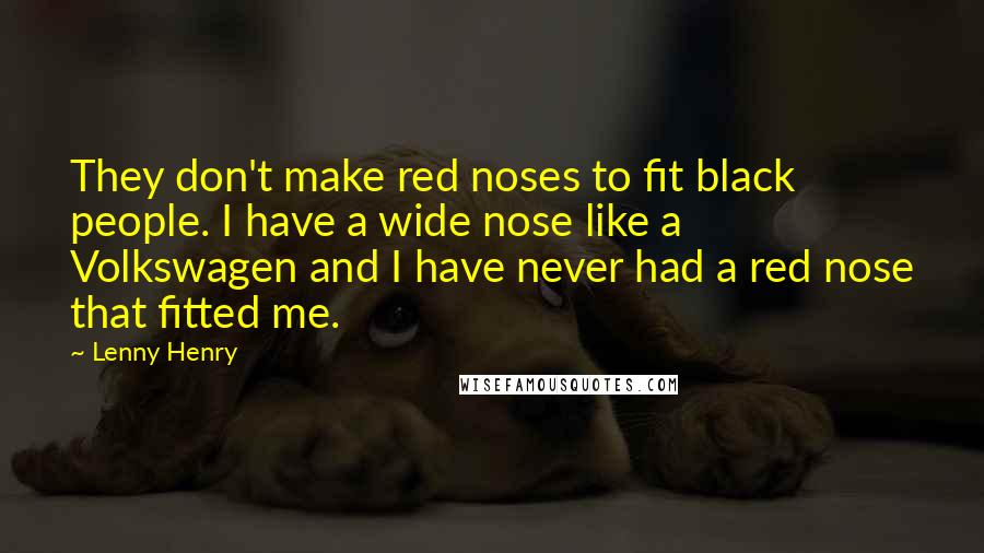 Lenny Henry Quotes: They don't make red noses to fit black people. I have a wide nose like a Volkswagen and I have never had a red nose that fitted me.