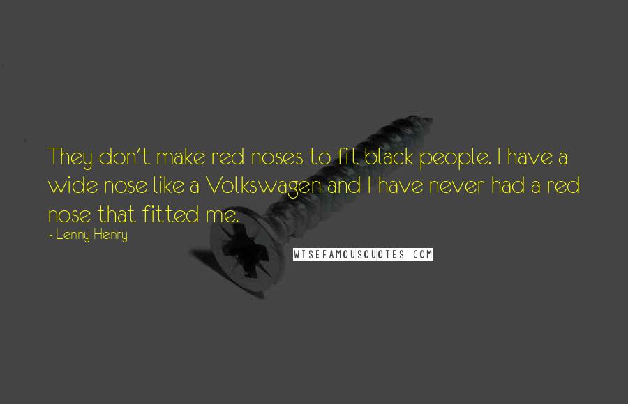 Lenny Henry Quotes: They don't make red noses to fit black people. I have a wide nose like a Volkswagen and I have never had a red nose that fitted me.