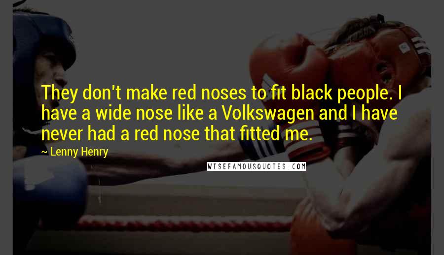 Lenny Henry Quotes: They don't make red noses to fit black people. I have a wide nose like a Volkswagen and I have never had a red nose that fitted me.