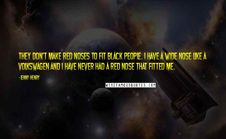 Lenny Henry Quotes: They don't make red noses to fit black people. I have a wide nose like a Volkswagen and I have never had a red nose that fitted me.