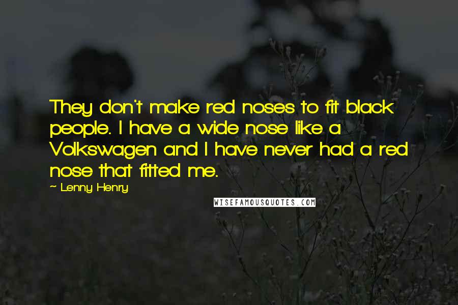 Lenny Henry Quotes: They don't make red noses to fit black people. I have a wide nose like a Volkswagen and I have never had a red nose that fitted me.