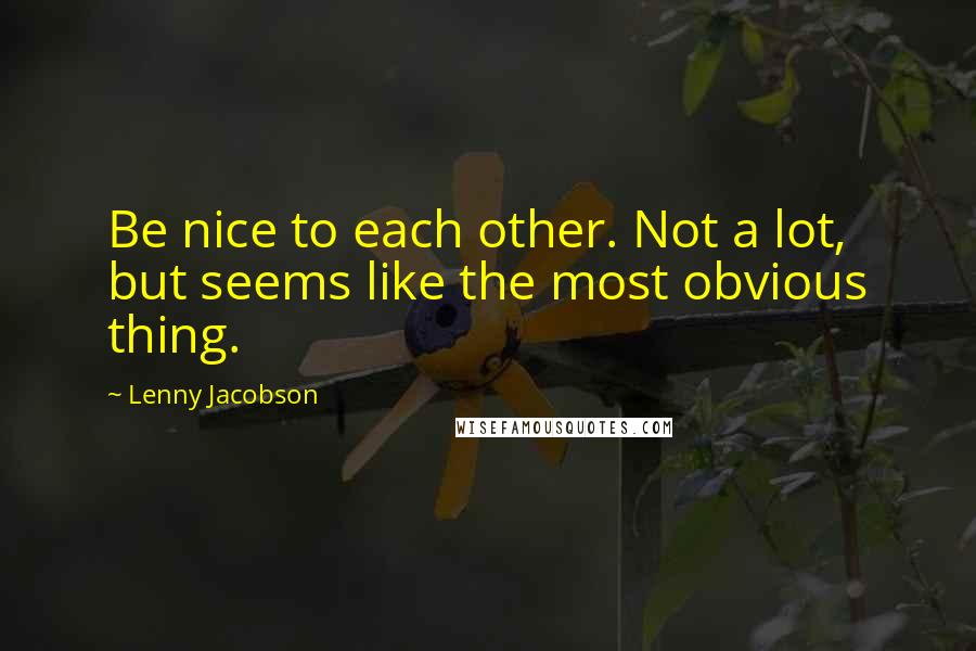 Lenny Jacobson Quotes: Be nice to each other. Not a lot, but seems like the most obvious thing.