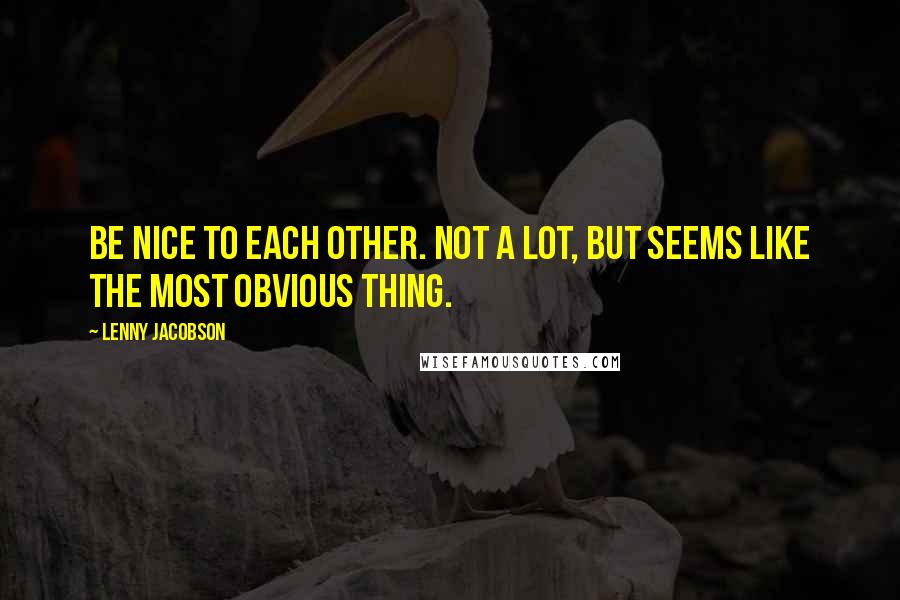 Lenny Jacobson Quotes: Be nice to each other. Not a lot, but seems like the most obvious thing.