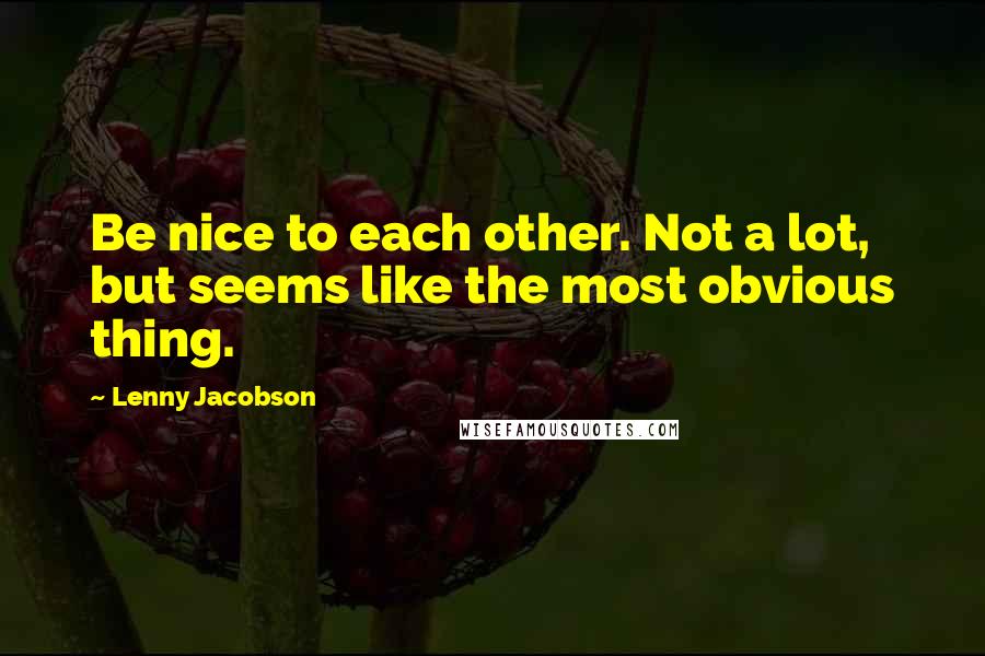 Lenny Jacobson Quotes: Be nice to each other. Not a lot, but seems like the most obvious thing.