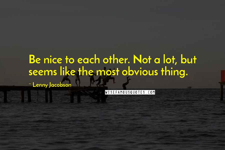 Lenny Jacobson Quotes: Be nice to each other. Not a lot, but seems like the most obvious thing.