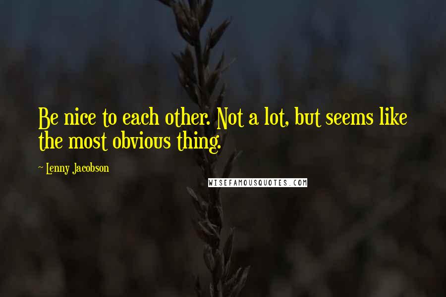 Lenny Jacobson Quotes: Be nice to each other. Not a lot, but seems like the most obvious thing.