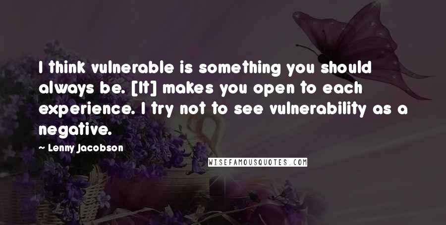 Lenny Jacobson Quotes: I think vulnerable is something you should always be. [It] makes you open to each experience. I try not to see vulnerability as a negative.