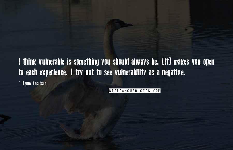 Lenny Jacobson Quotes: I think vulnerable is something you should always be. [It] makes you open to each experience. I try not to see vulnerability as a negative.