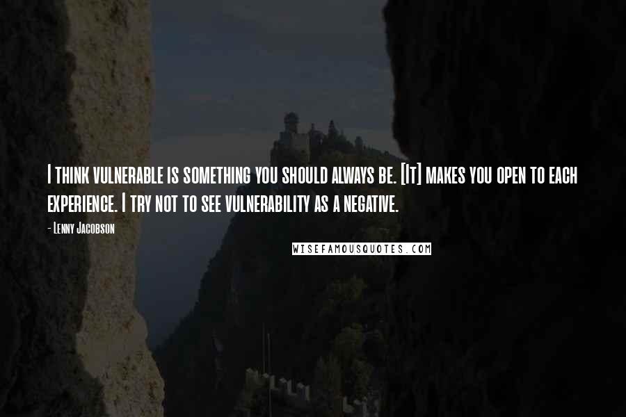 Lenny Jacobson Quotes: I think vulnerable is something you should always be. [It] makes you open to each experience. I try not to see vulnerability as a negative.