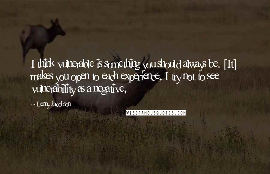 Lenny Jacobson Quotes: I think vulnerable is something you should always be. [It] makes you open to each experience. I try not to see vulnerability as a negative.