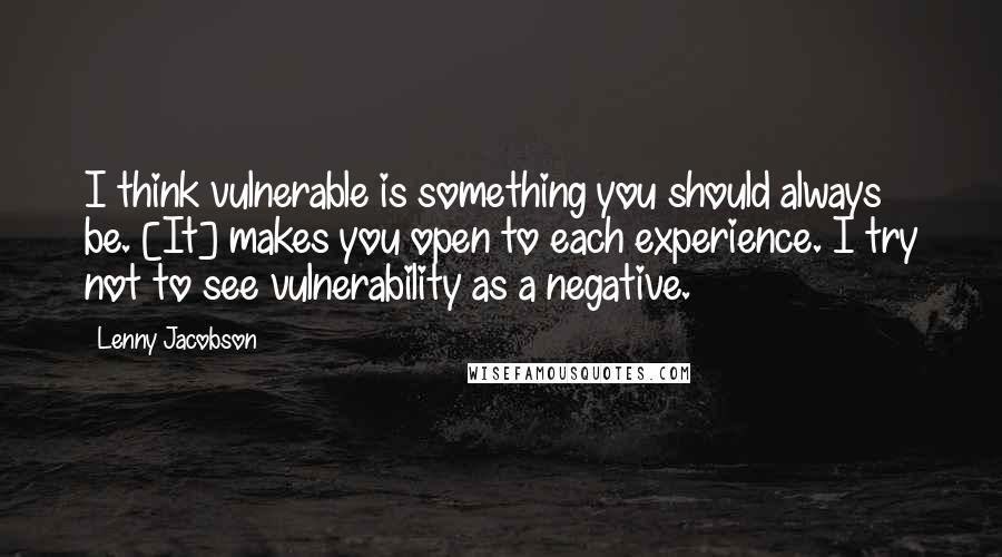 Lenny Jacobson Quotes: I think vulnerable is something you should always be. [It] makes you open to each experience. I try not to see vulnerability as a negative.