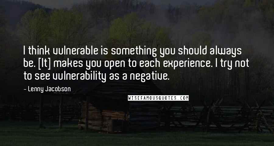 Lenny Jacobson Quotes: I think vulnerable is something you should always be. [It] makes you open to each experience. I try not to see vulnerability as a negative.