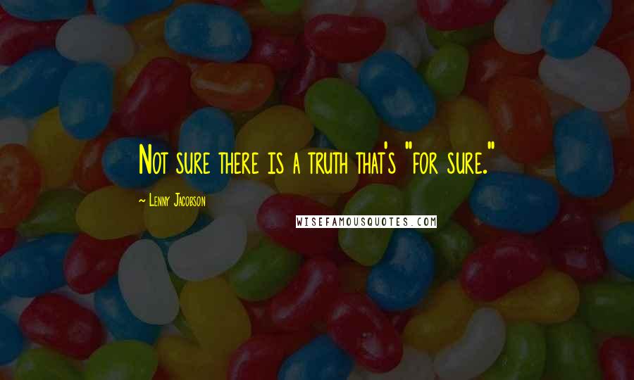 Lenny Jacobson Quotes: Not sure there is a truth that's "for sure."