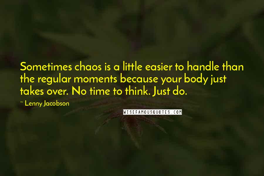 Lenny Jacobson Quotes: Sometimes chaos is a little easier to handle than the regular moments because your body just takes over. No time to think. Just do.