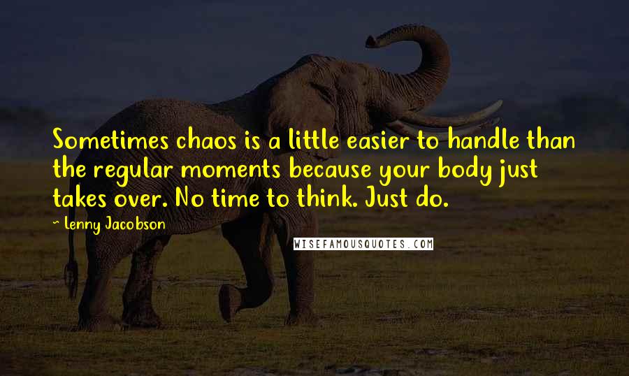 Lenny Jacobson Quotes: Sometimes chaos is a little easier to handle than the regular moments because your body just takes over. No time to think. Just do.