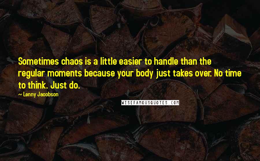 Lenny Jacobson Quotes: Sometimes chaos is a little easier to handle than the regular moments because your body just takes over. No time to think. Just do.