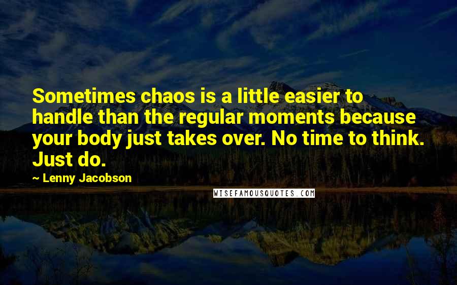 Lenny Jacobson Quotes: Sometimes chaos is a little easier to handle than the regular moments because your body just takes over. No time to think. Just do.