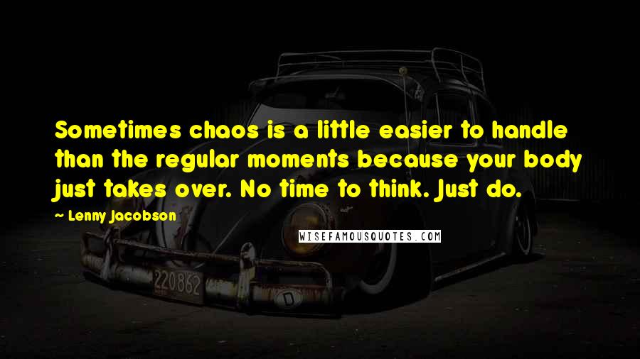 Lenny Jacobson Quotes: Sometimes chaos is a little easier to handle than the regular moments because your body just takes over. No time to think. Just do.