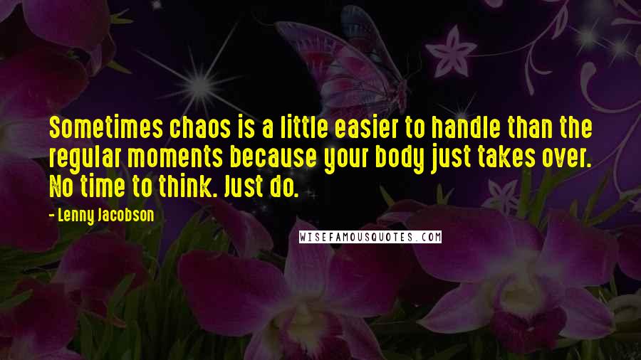 Lenny Jacobson Quotes: Sometimes chaos is a little easier to handle than the regular moments because your body just takes over. No time to think. Just do.