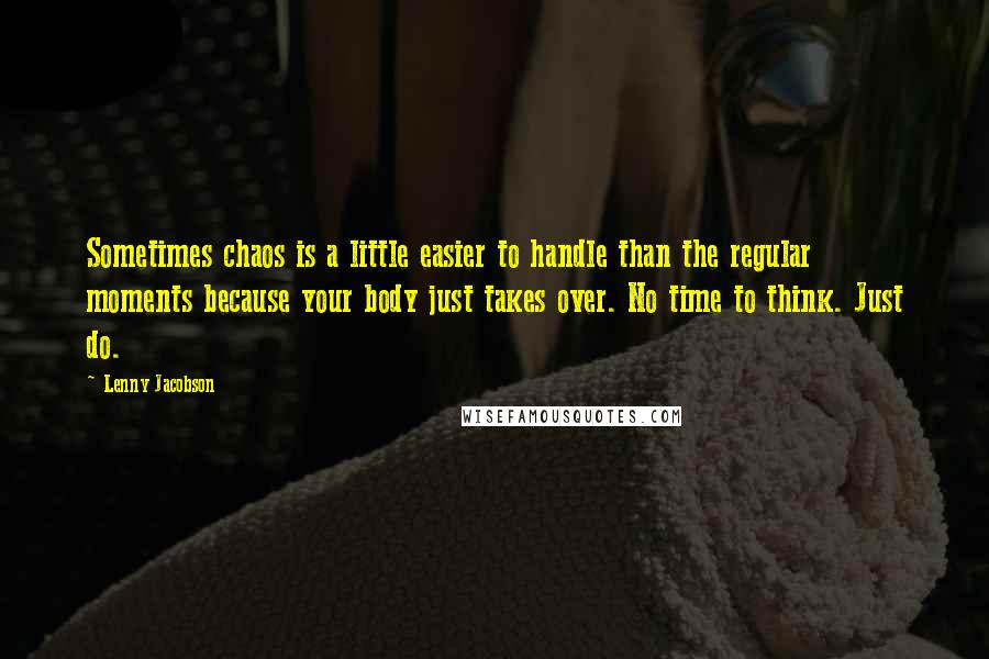 Lenny Jacobson Quotes: Sometimes chaos is a little easier to handle than the regular moments because your body just takes over. No time to think. Just do.