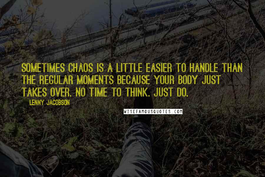 Lenny Jacobson Quotes: Sometimes chaos is a little easier to handle than the regular moments because your body just takes over. No time to think. Just do.