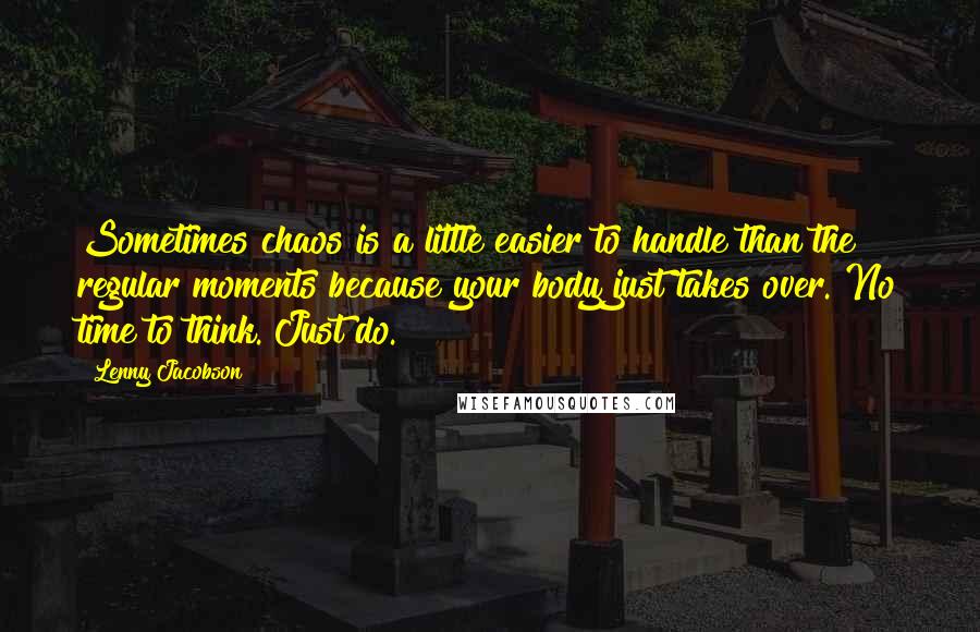 Lenny Jacobson Quotes: Sometimes chaos is a little easier to handle than the regular moments because your body just takes over. No time to think. Just do.