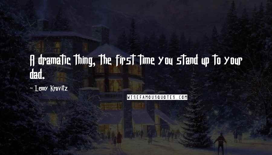 Lenny Kravitz Quotes: A dramatic thing, the first time you stand up to your dad.