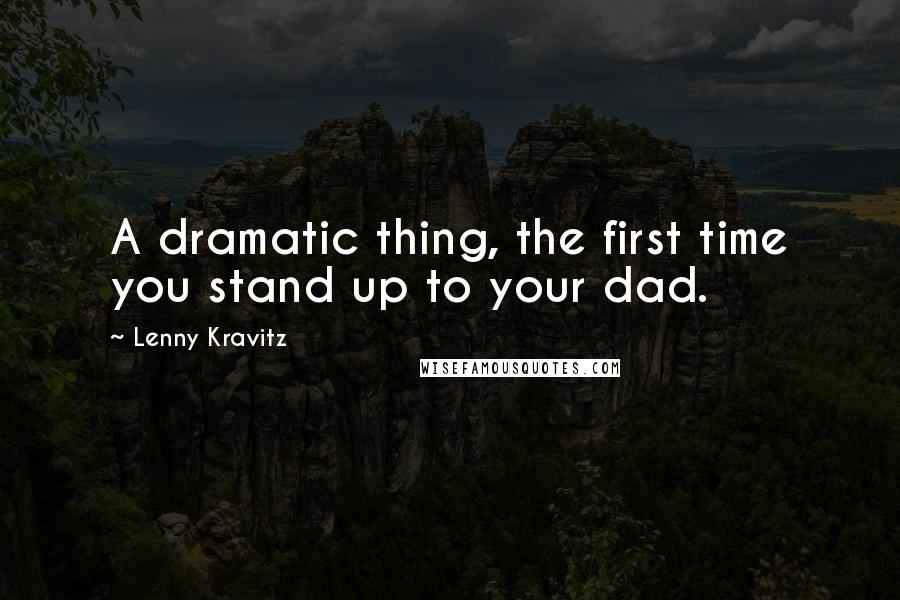 Lenny Kravitz Quotes: A dramatic thing, the first time you stand up to your dad.