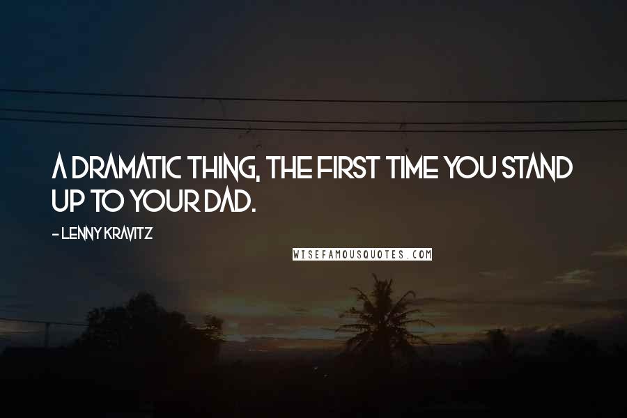 Lenny Kravitz Quotes: A dramatic thing, the first time you stand up to your dad.