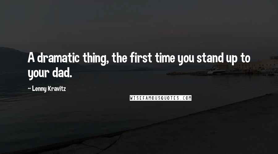 Lenny Kravitz Quotes: A dramatic thing, the first time you stand up to your dad.