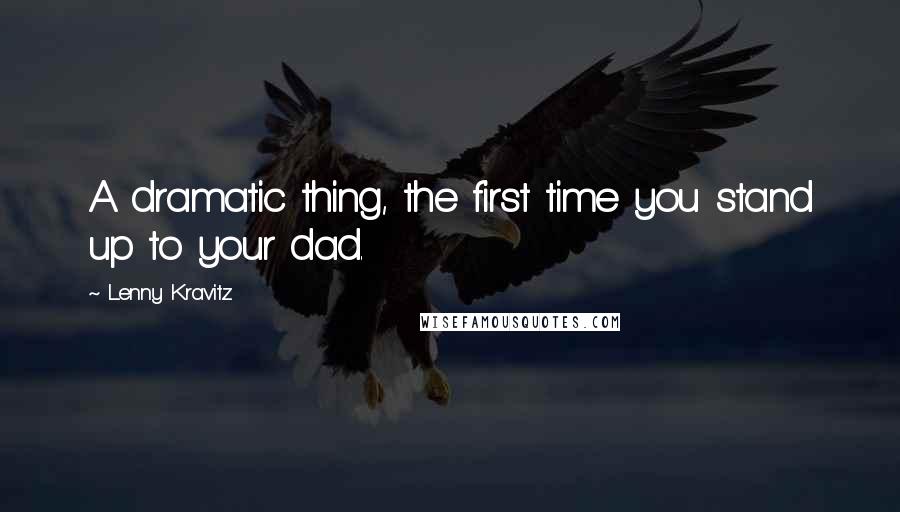 Lenny Kravitz Quotes: A dramatic thing, the first time you stand up to your dad.