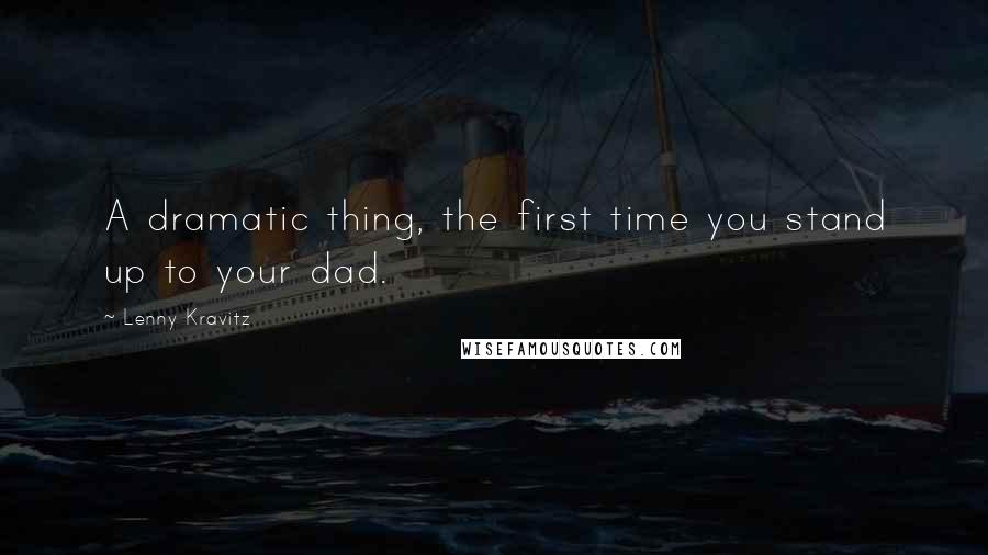 Lenny Kravitz Quotes: A dramatic thing, the first time you stand up to your dad.