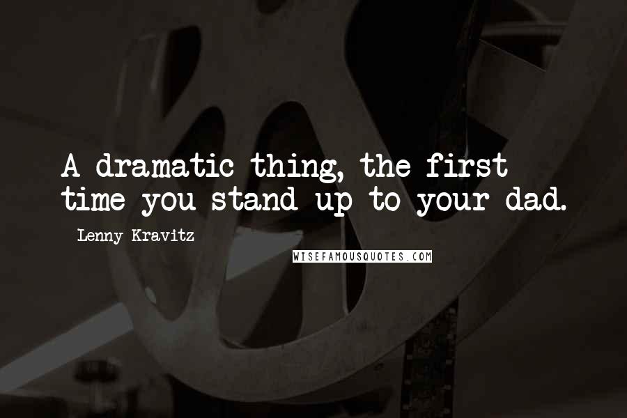 Lenny Kravitz Quotes: A dramatic thing, the first time you stand up to your dad.