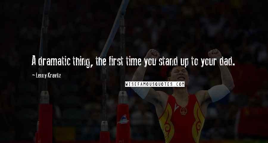 Lenny Kravitz Quotes: A dramatic thing, the first time you stand up to your dad.