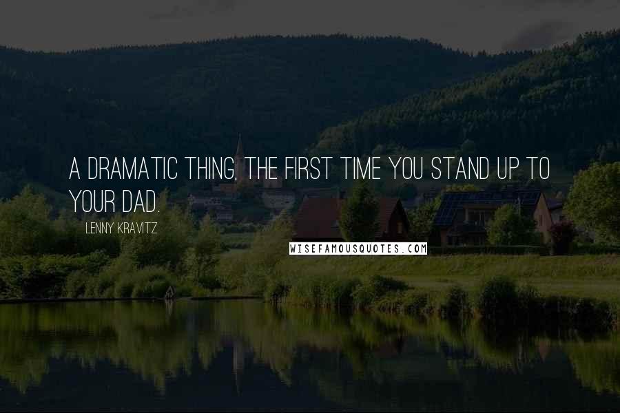 Lenny Kravitz Quotes: A dramatic thing, the first time you stand up to your dad.