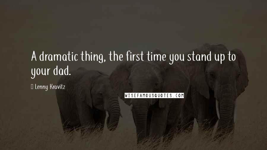 Lenny Kravitz Quotes: A dramatic thing, the first time you stand up to your dad.